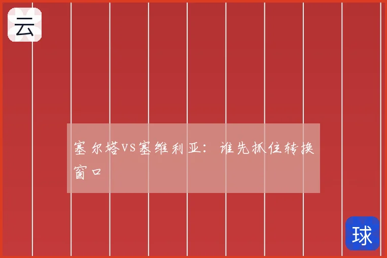 塞尔塔vs塞维利亚：谁先抓住转换窗口