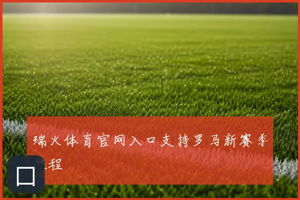 瑞火体育官网入口支持罗马新赛季征程