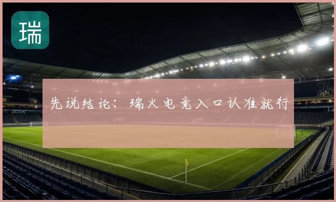 先说结论：瑞火电竞入口认准就行